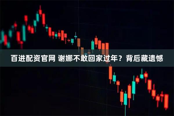 百进配资官网 谢娜不敢回家过年?背后藏遗憾