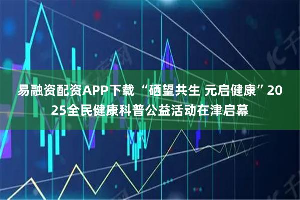 易融资配资APP下载 “硒望共生 元启健康”2025全民健康科普公益活动在津启幕