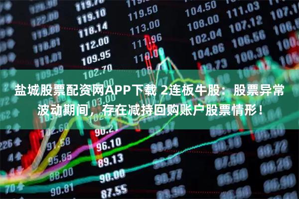 盐城股票配资网APP下载 2连板牛股:股票异常波动期间,存在减持回购账户股票情形!