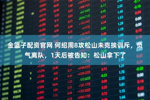 金篮子配资官网 何绍周8攻松山未克挨训斥,负气离队,1天后被告知:松山拿下了