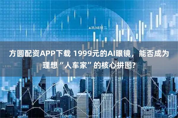 方圆配资APP下载 1999元的AI眼镜,能否成为理想“人车家”的核心拼图?