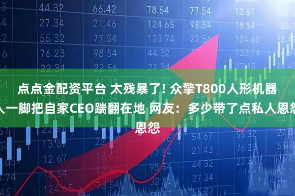 点点金配资平台 太残暴了! 众擎T800人形机器人一脚把自家CEO踹翻在地 网友:多少带了点私人恩怨