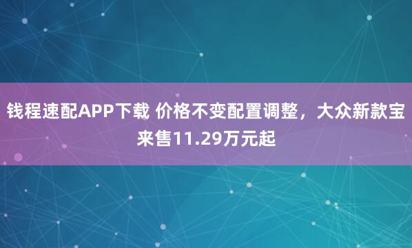 钱程速配APP下载 价格不变配置调整,大众新款宝来售11.29万元起