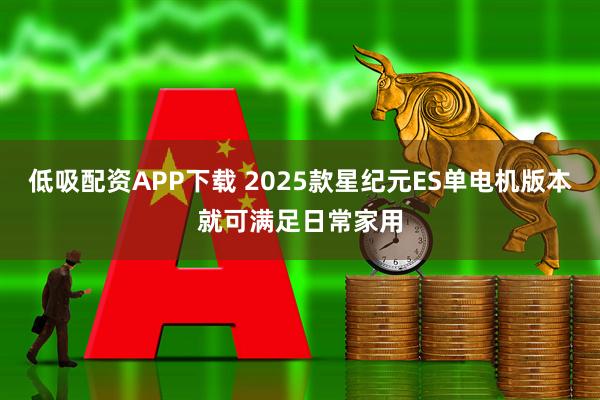 低吸配资APP下载 2025款星纪元ES单电机版本就可满足日常家用