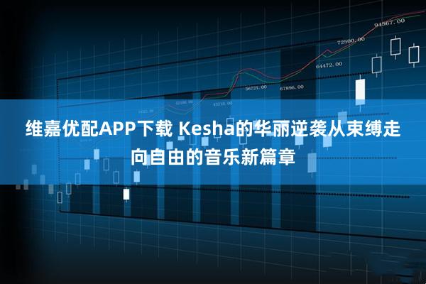 维嘉优配APP下载 Kesha的华丽逆袭从束缚走向自由的音乐新篇章