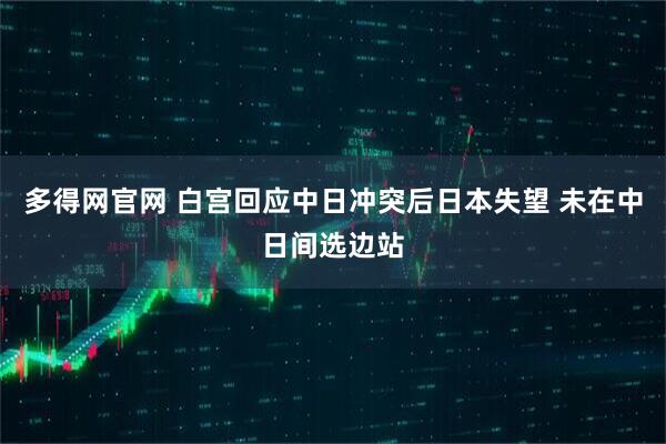 多得网官网 白宫回应中日冲突后日本失望 未在中日间选边站