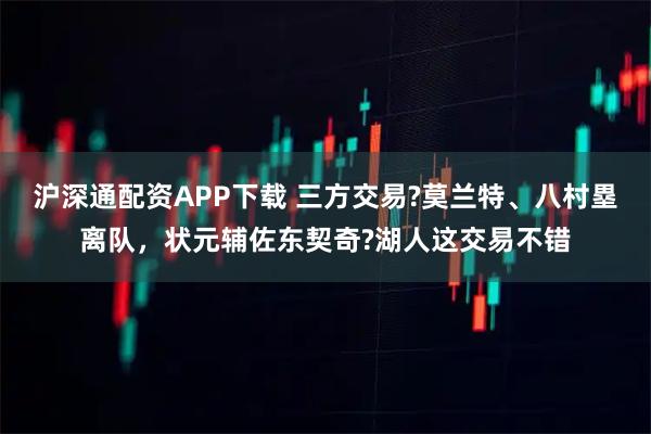 沪深通配资APP下载 三方交易?莫兰特、八村塁离队,状元辅佐东契奇?湖人这交易不错