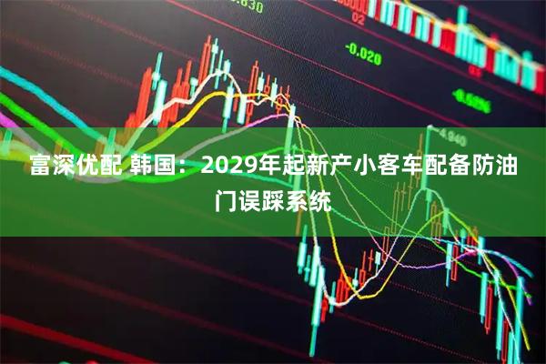 富深优配 韩国:2029年起新产小客车配备防油门误踩系统