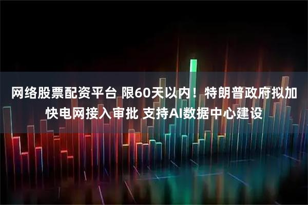 网络股票配资平台 限60天以内!特朗普政府拟加快电网接入审批 支持AI数据中心建设