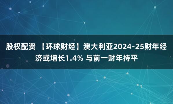 股权配资 【环球财经】澳大利亚2024-25财年经济或增长1.4% 与前一财年持平