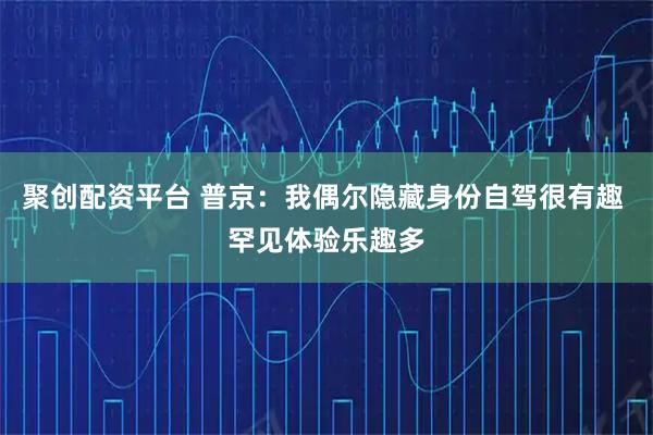 聚创配资平台 普京：我偶尔隐藏身份自驾很有趣 罕见体验乐趣多