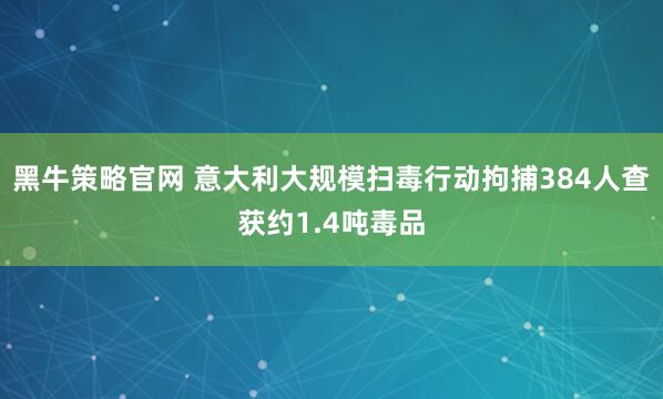 黑牛策略官网 意大利大规模扫毒行动拘捕384人　查获约1.4吨毒品