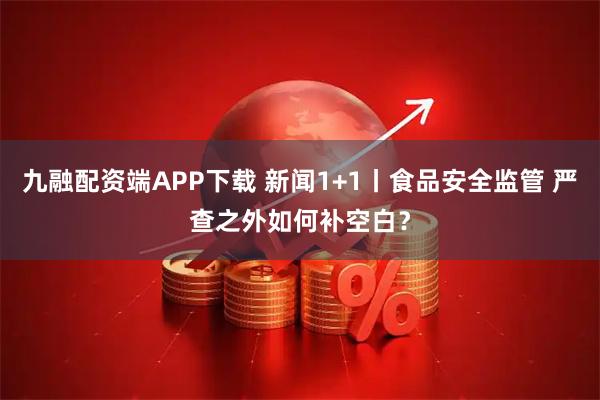 九融配资端APP下载 新闻1+1丨食品安全监管 严查之外如何补空白？