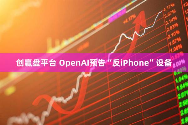 创赢盘平台 OpenAI预告“反iPhone”设备