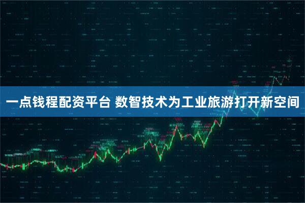 一点钱程配资平台 数智技术为工业旅游打开新空间