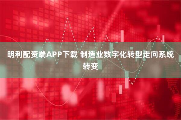 明利配资端APP下载 制造业数字化转型走向系统转变