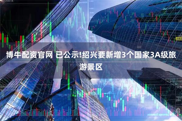 博牛配资官网 已公示!绍兴要新增3个国家3A级旅游景区