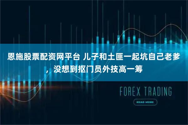 恩施股票配资网平台 儿子和土匪一起坑自己老爹,没想到抠门员外技高一筹