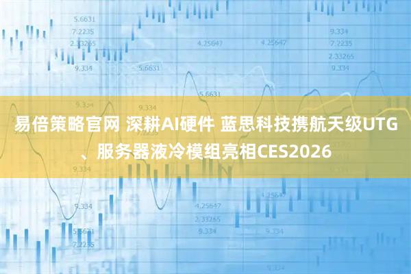 易倍策略官网 深耕AI硬件 蓝思科技携航天级UTG、服务器液冷模组亮相CES2026