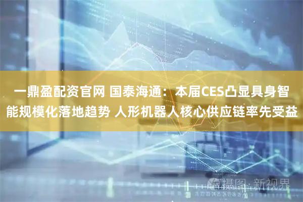 一鼎盈配资官网 国泰海通：本届CES凸显具身智能规模化落地趋势 人形机器人核心供应链率先受益