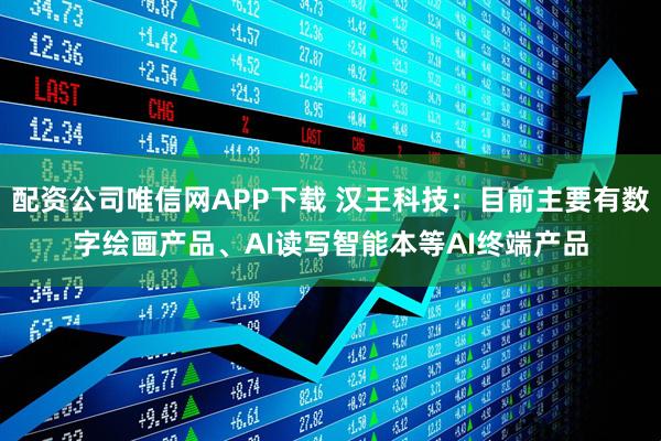 配资公司唯信网APP下载 汉王科技：目前主要有数字绘画产品、AI读写智能本等AI终端产品