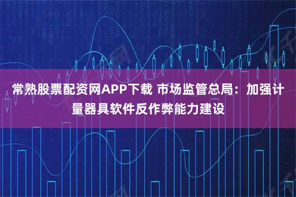 常熟股票配资网APP下载 市场监管总局:加强计量器具软件反作弊能力建设