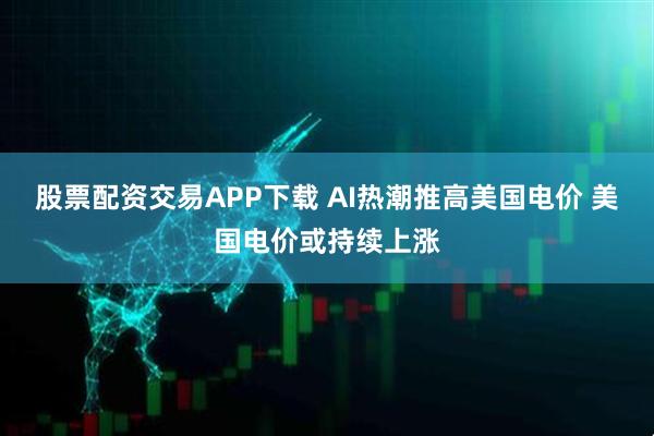 股票配资交易APP下载 AI热潮推高美国电价 美国电价或持续上涨