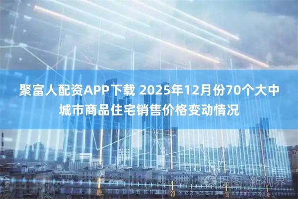 聚富人配资APP下载 2025年12月份70个大中城市商品住宅销售价格变动情况