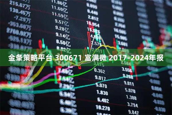 金夆策略平台 300671 富满微 2017-2024年报