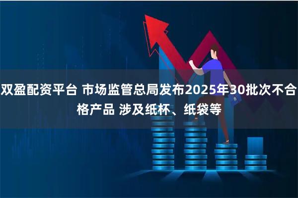双盈配资平台 市场监管总局发布2025年30批次不合格产品 涉及纸杯、纸袋等