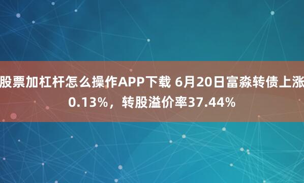 股票加杠杆怎么操作APP下载 6月20日富淼转债上涨0.13%，转股溢价率37.44%