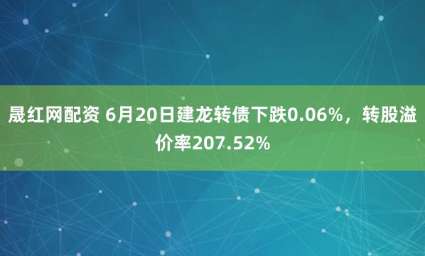 晟红网配资 6月20日建龙转债下跌0.06%，转股溢价率207.52%