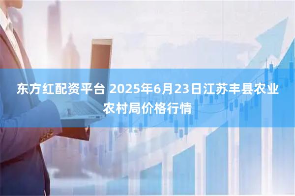 东方红配资平台 2025年6月23日江苏丰县农业农村局价格行情