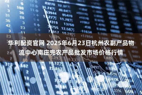 华利配资官网 2025年6月23日杭州农副产品物流中心南庄兜农产品批发市场价格行情