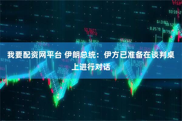 我要配资网平台 伊朗总统：伊方已准备在谈判桌上进行对话