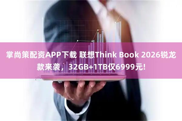 掌尚策配资APP下载 联想Think Book 2026锐龙款来袭，32GB+1TB仅6999元!
