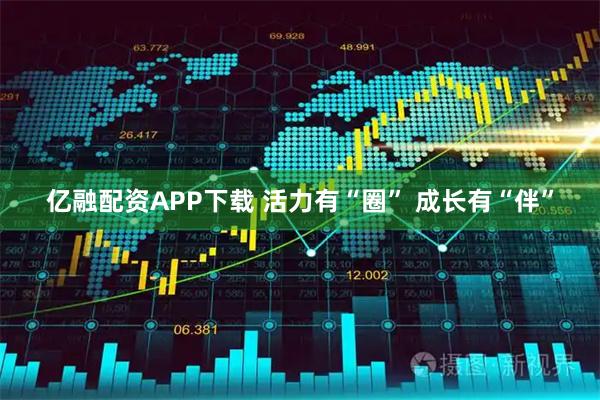 亿融配资APP下载 活力有“圈” 成长有“伴”