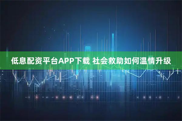 低息配资平台APP下载 社会救助如何温情升级
