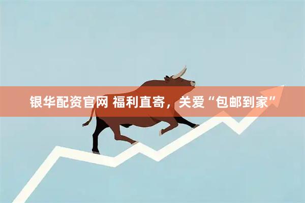 银华配资官网 福利直寄，关爱“包邮到家”