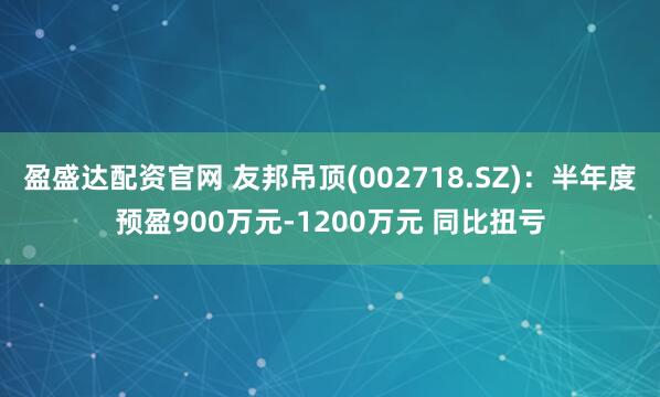 盈盛达配资官网 友邦吊顶(002718.SZ)：半年度预盈900万元-1200万元 同比扭亏