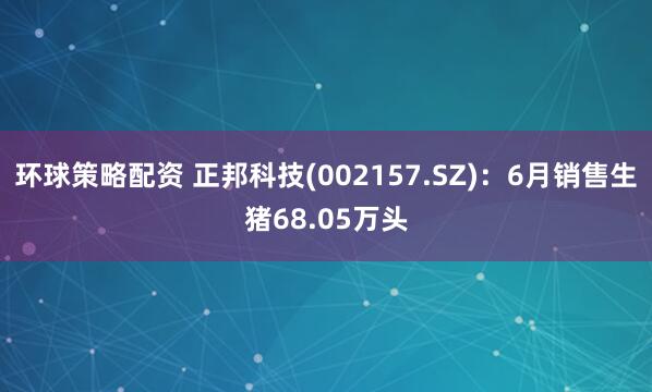 环球策略配资 正邦科技(002157.SZ)：6月销售生猪68.05万头