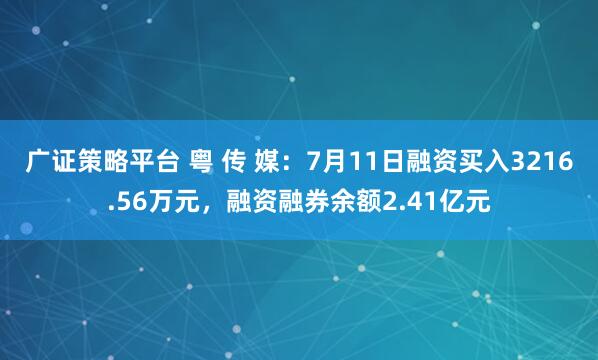 广证策略平台 粤 传 媒：7月11日融资买入3216.56万元，融资融券余额2.41亿元
