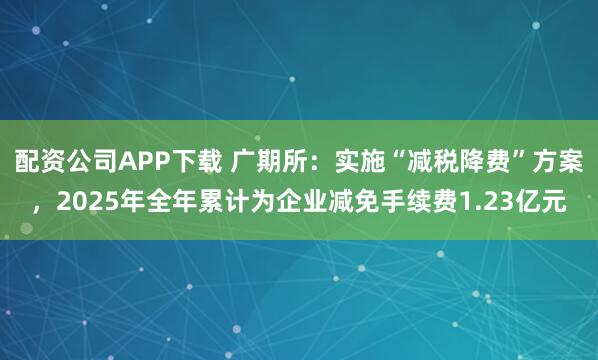 配资公司APP下载 广期所：实施“减税降费”方案，2025年全年累计为企业减免手续费1.23亿元