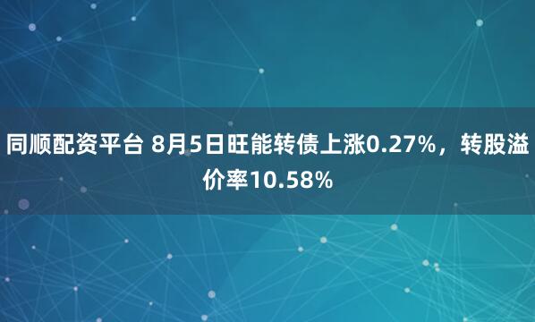 同顺配资平台 8月5日旺能转债上涨0.27%，转股溢价率10.58%