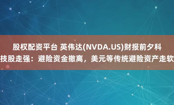 股权配资平台 英伟达(NVDA.US)财报前夕科技股走强:避险资金撤离,美元等传统避险资产走软