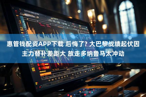 惠管钱配资APP下载 后悔了? 大巴黎战绩起伏因主力替补差距大 放走多纳鲁马太冲动