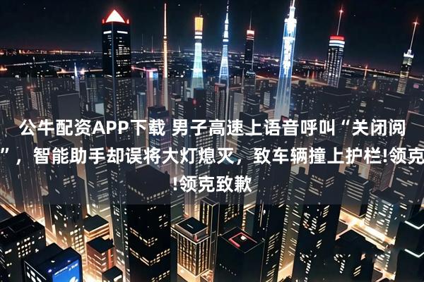 公牛配资APP下载 男子高速上语音呼叫“关闭阅读灯”，智能助手却误将大灯熄灭，致车辆撞上护栏!领克致歉
