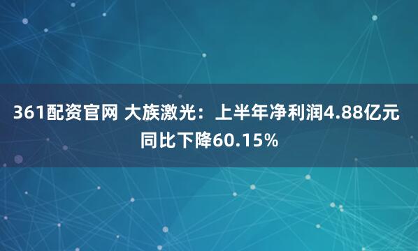 361配资官网 大族激光：上半年净利润4.88亿元 同比下降60.15%