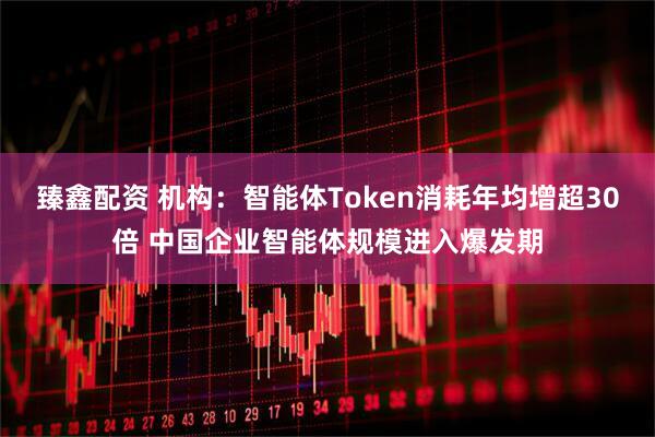 臻鑫配资 机构：智能体Token消耗年均增超30倍 中国企业智能体规模进入爆发期