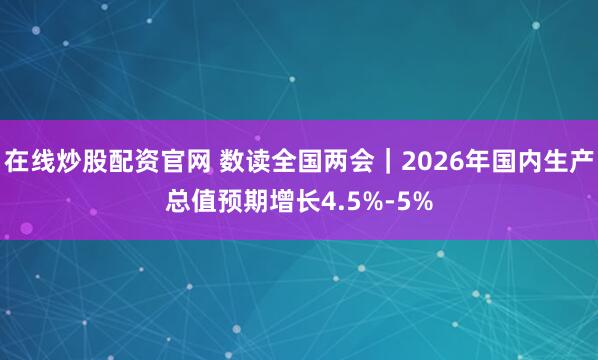 在线炒股配资官网 数读全国两会｜2026年国内生产总值预期增长4.5%-5%
